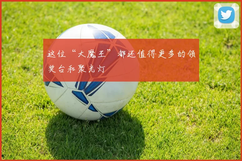 这位“大魔王”都还值得更多的领奖台和聚光灯
