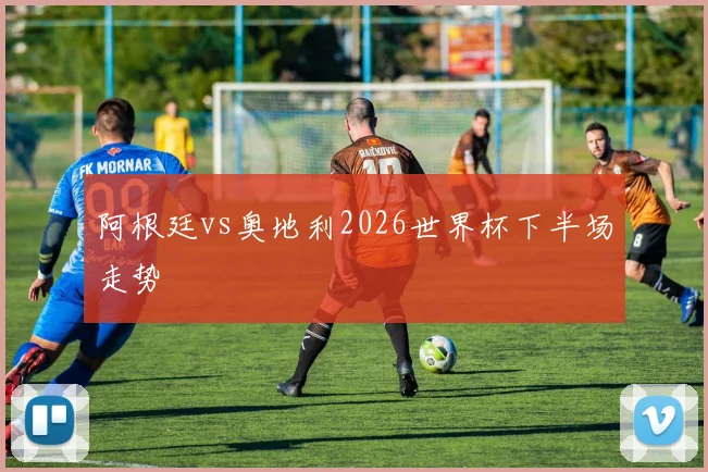 阿根廷vs奥地利2026世界杯下半场走势 — 详细说明