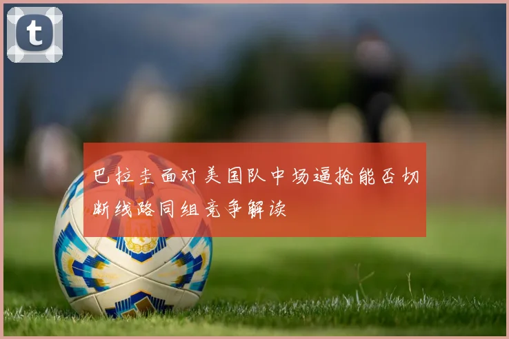巴拉圭面对美国队中场逼抢能否切断线路同组竞争解读 · 用户常问