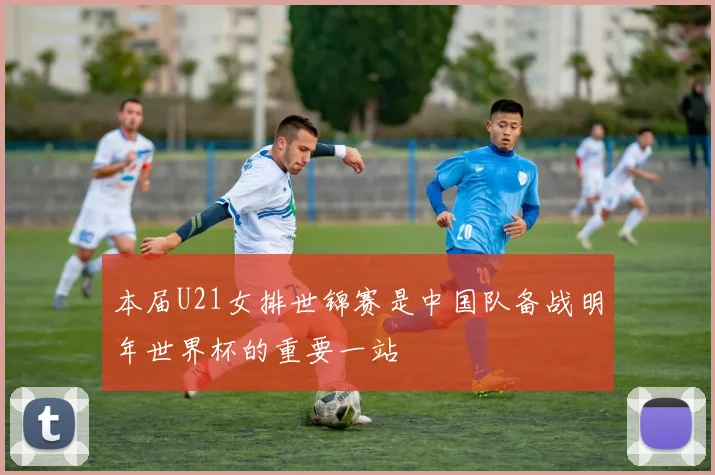 本届U21女排世锦赛是中国队备战明年世界杯的重要一站