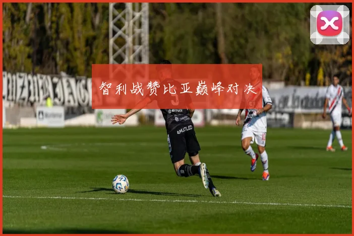 智利战赞比亚巅峰对决