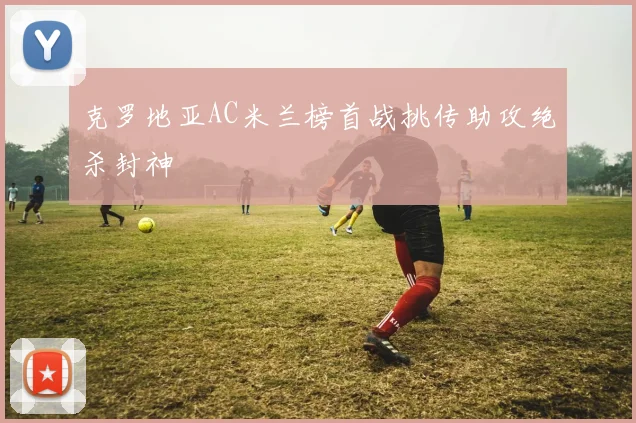 克罗地亚AC米兰榜首战挑传助攻绝杀封神