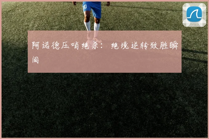 阿诺德压哨绝杀：绝境逆转致胜瞬间