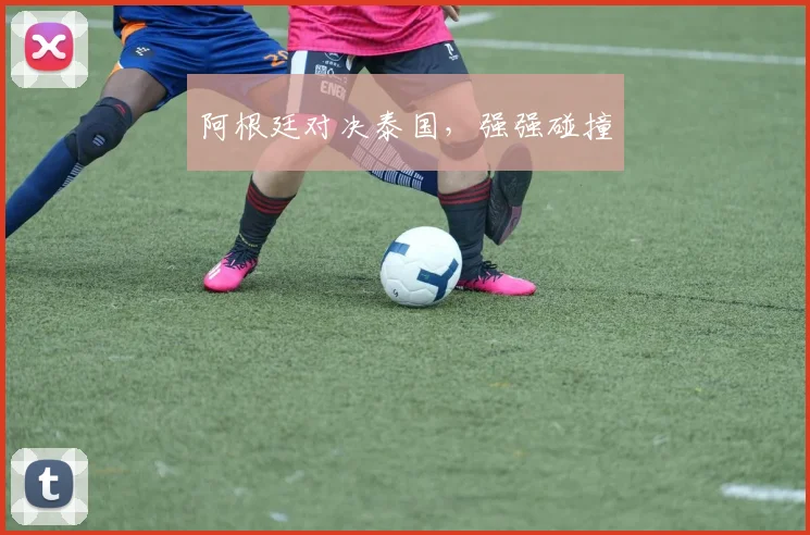 阿根廷对决泰国，强强碰撞