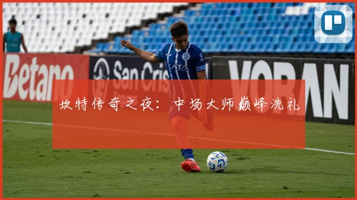 坎特传奇之夜：中场大师巅峰洗礼