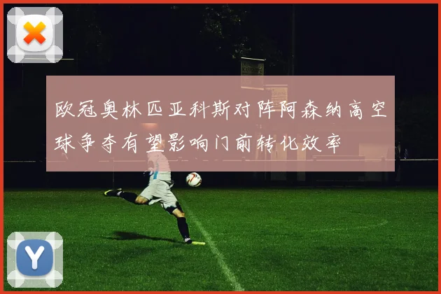 欧冠奥林匹亚科斯对阵阿森纳高空球争夺有望影响门前转化效率 · 用户常问