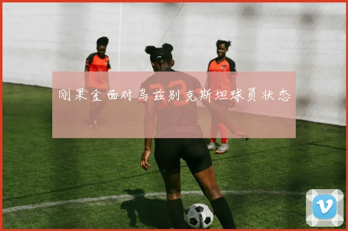 关于「刚果金面对乌兹别克斯坦球员状态」