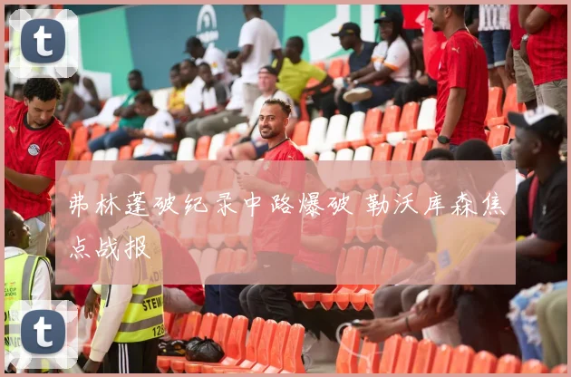 弗林蓬破纪录中路爆破 勒沃库森焦点战报 — 详细说明