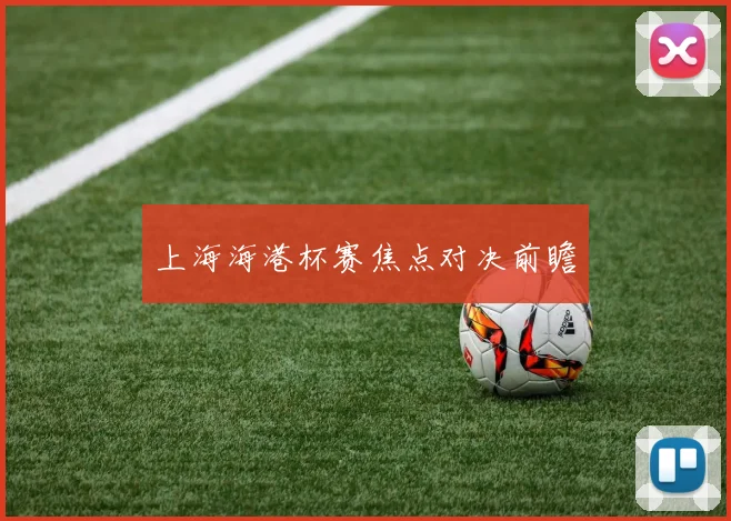 上海海港杯赛焦点对决前瞻