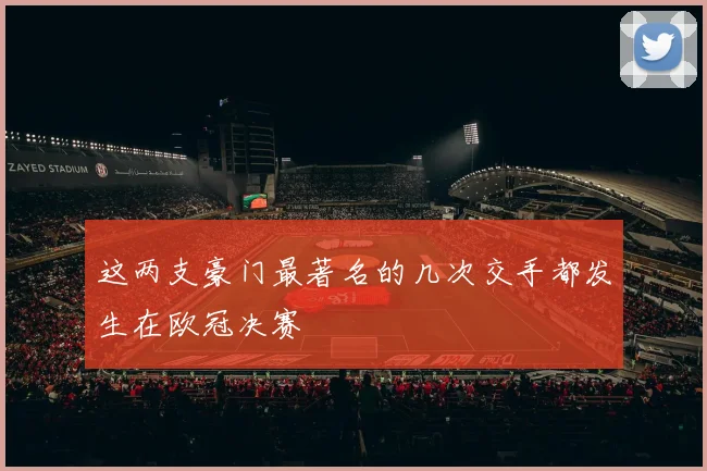 这两支豪门最著名的几次交手都发生在欧冠决赛
