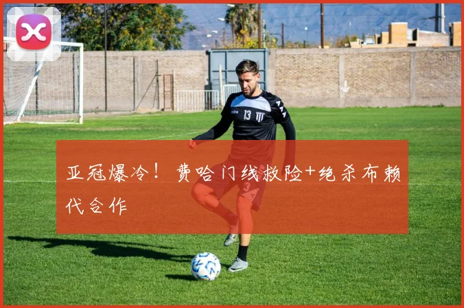 关于「亚冠爆冷！费哈门线救险+绝杀布赖代合作」