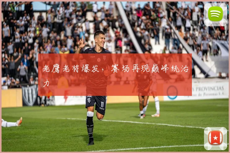老鹰老将爆发，赛场再现巅峰统治力