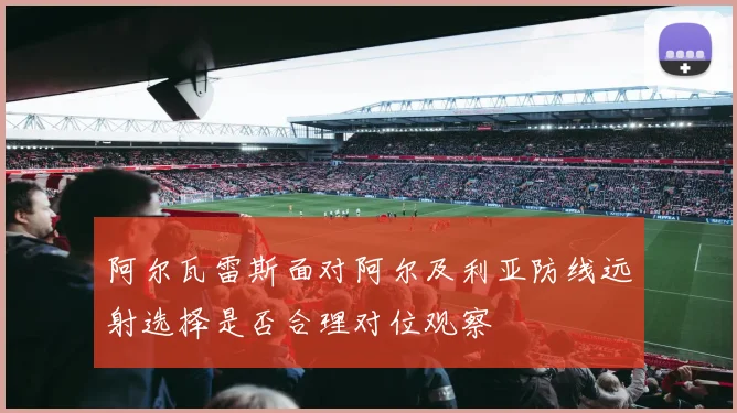 阿尔瓦雷斯面对阿尔及利亚防线远射选择是否合理对位观察 — 详细说明
