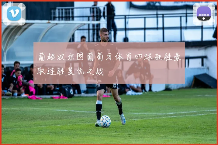葡超波尔图葡萄牙体育四球狂胜豪取连胜复仇之战