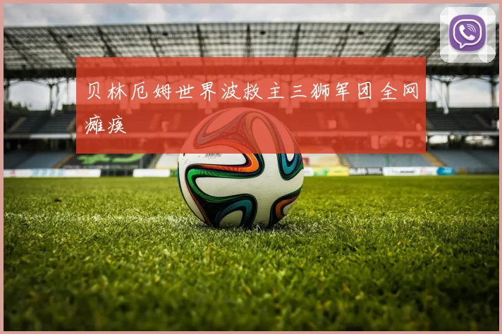 贝林厄姆世界波救主三狮军团全网瘫痪