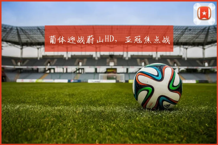 葡体迎战蔚山HD，亚冠焦点战