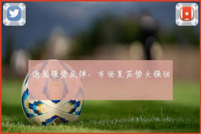 德国强势反弹，市场复苏势头强劲
