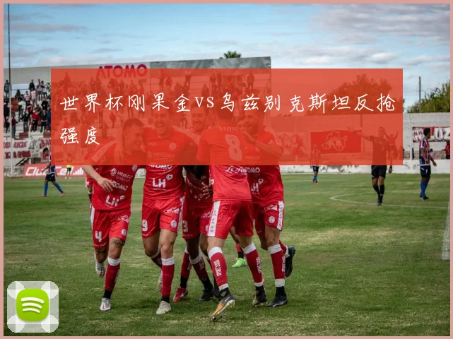 世界杯刚果金vs乌兹别克斯坦反抢强度 — 详细说明
