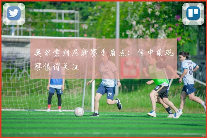 奥尔索利尼新赛季看点:传中前观察值得关注 — 详细说明