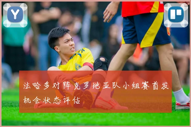 法哈多对阵克罗地亚队小组赛首发机会状态评估