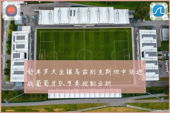关于「舒库罗夫坐镇乌兹别克斯坦中场迎战葡萄牙队节奏控制分析」