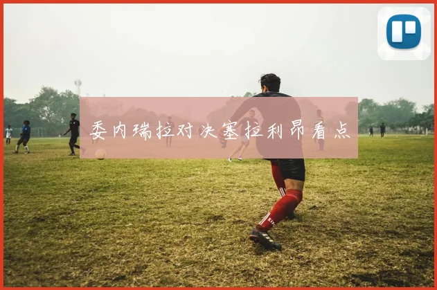 委内瑞拉对决塞拉利昂看点