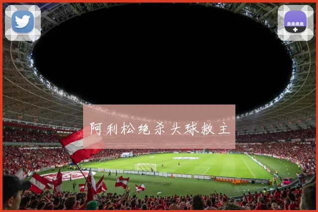 阿利松绝杀头球救主
