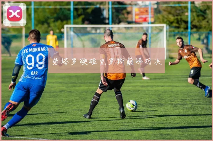 劳塔罗硬碰克罗斯巅峰对决