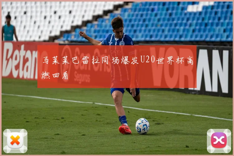 马莱莱巴雷拉同场爆发U20世界杯高燃回看 · 用户常问