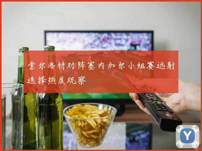 关于「索尔洛特对阵塞内加尔小组赛远射选择热度观察」
