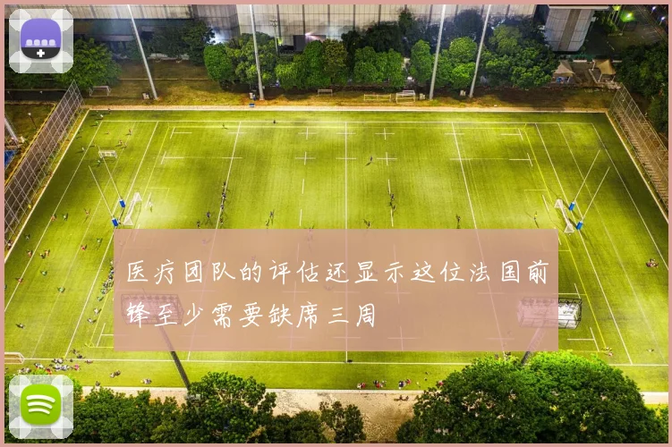 医疗团队的评估还显示这位法国前锋至少需要缺席三周