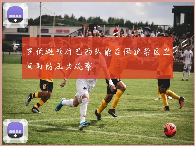 罗伯逊面对巴西队能否保护禁区空间盯防压力观察 · 用户常问