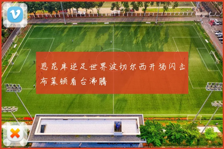 恩昆库逆足世界波切尔西开场闪击布莱顿看台沸腾 — 详细说明