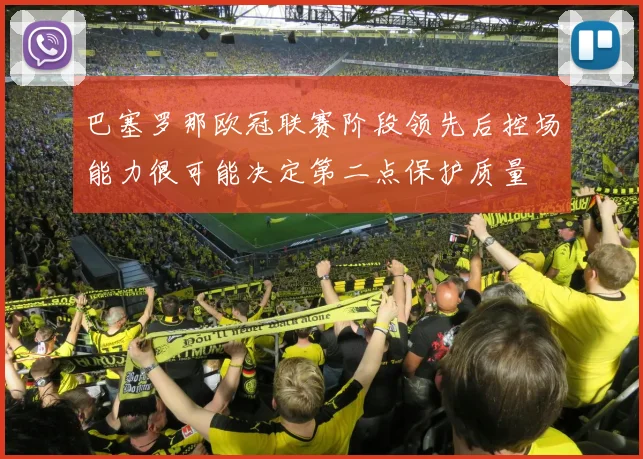 巴塞罗那欧冠联赛阶段领先后控场能力很可能决定第二点保护质量