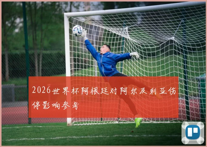 2026世界杯阿根廷对阿尔及利亚伤停影响参考