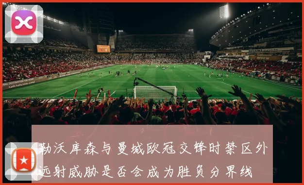 勒沃库森与曼城欧冠交锋时禁区外远射威胁是否会成为胜负分界线