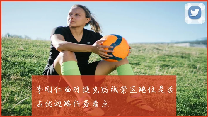 李刚仁面对捷克防线禁区跑位是否占优边路任务看点