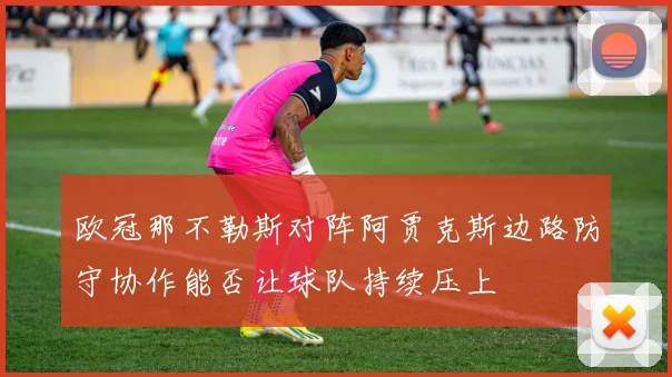 欧冠那不勒斯对阵阿贾克斯边路防守协作能否让球队持续压上