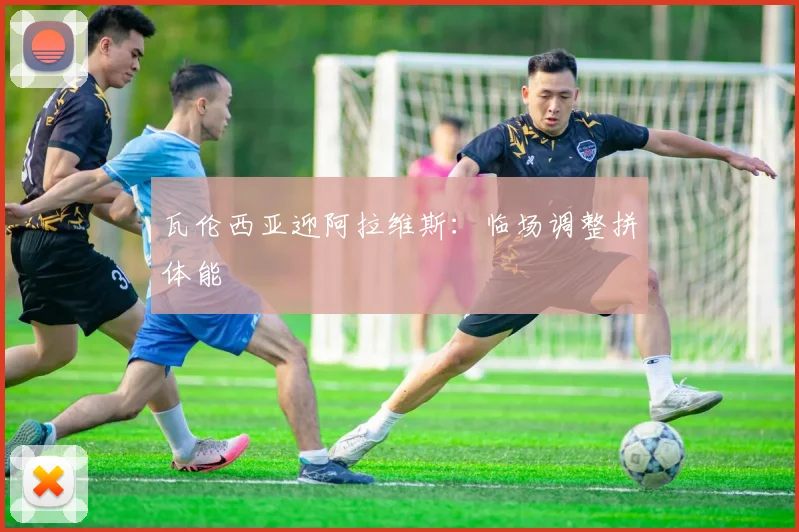 瓦伦西亚迎阿拉维斯：临场调整拼体能