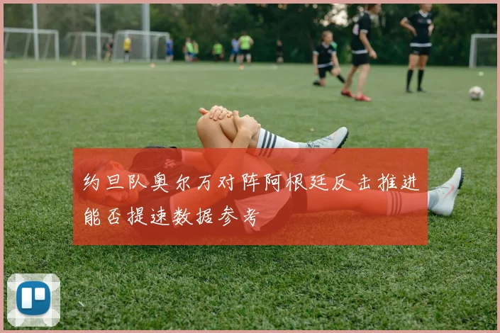 约旦队奥尔万对阵阿根廷反击推进能否提速数据参考