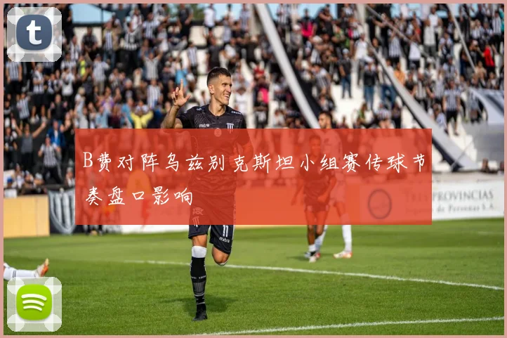 B费对阵乌兹别克斯坦小组赛传球节奏盘口影响