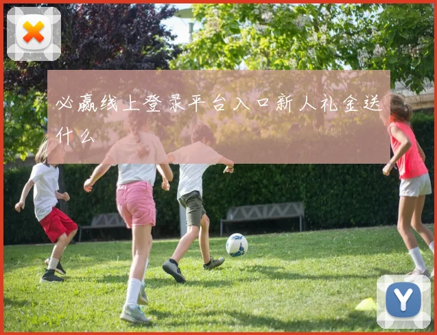 必赢线上登录平台入口新人礼金送什么