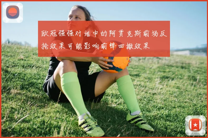 欧冠强强对话中的阿贾克斯前场反抢效果可能影响前锋回撤效果