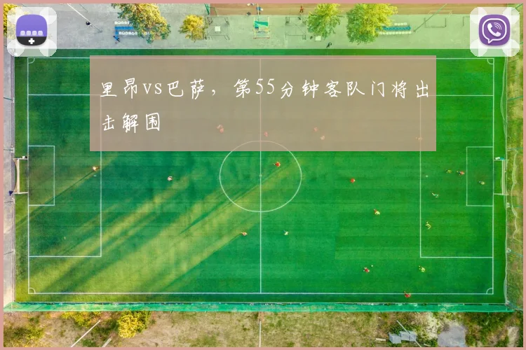 里昂vs巴萨,第55分钟客队门将出击解围