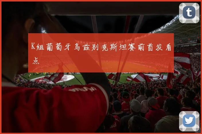 K组葡萄牙乌兹别克斯坦赛前首发看点