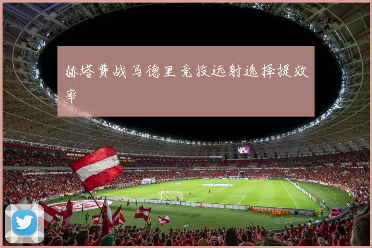 赫塔费战马德里竞技远射选择提效率