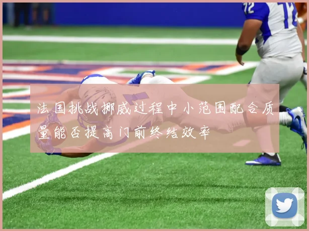 法国挑战挪威过程中小范围配合质量能否提高门前终结效率