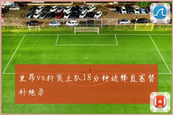 里昂vs科莫主队18分钟边锋直塞替补绝杀