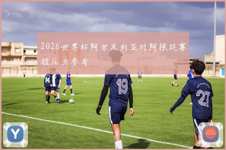 2026世界杯阿尔及利亚对阿根廷赛程压力参考