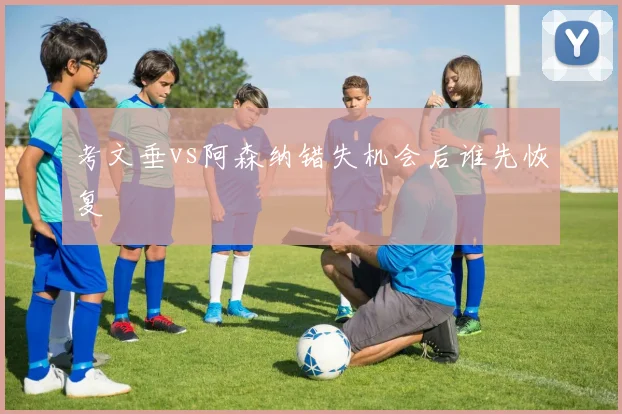 考文垂vs阿森纳错失机会后谁先恢复